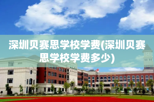 深圳贝赛思学校学费(深圳贝赛思学校学费多少)