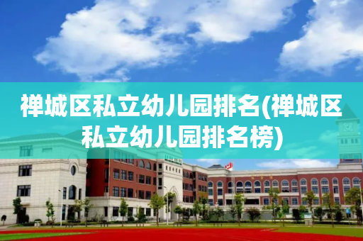 禅城区私立幼儿园排名(禅城区私立幼儿园排名榜)
