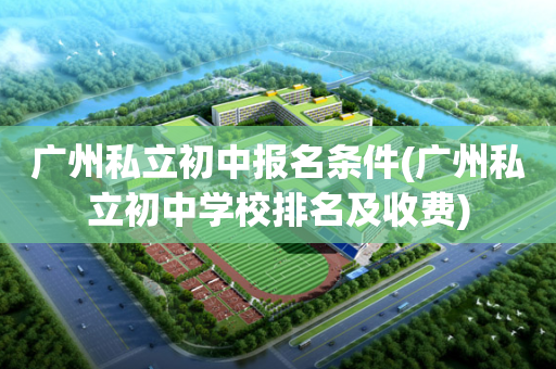 广州私立初中报名条件(广州私立初中学校排名及收费)