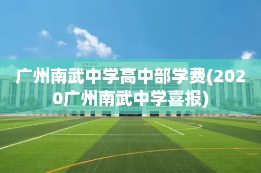 广州南武中学高中部学费(2020广州南武中学喜报)
