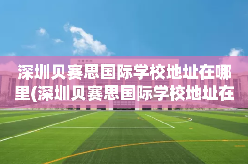 深圳贝赛思国际学校地址在哪里(深圳贝赛思国际学校地址在哪里啊)