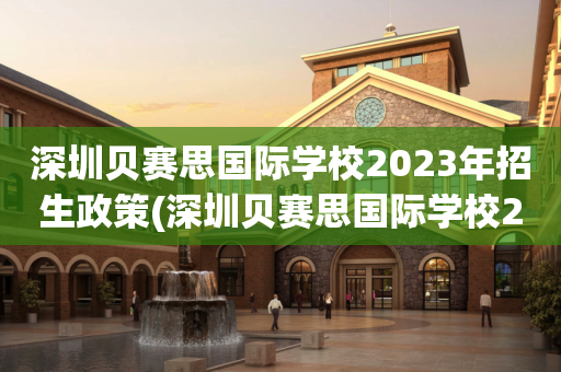 深圳贝赛思国际学校2023年招生政策(深圳贝赛思国际学校2023年招生政策怎么样)