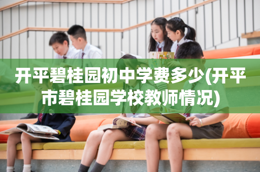 开平碧桂园初中学费多少(开平市碧桂园学校教师情况)