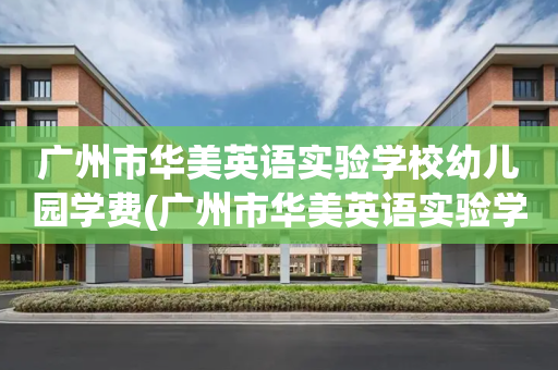 广州市华美英语实验学校幼儿园学费(广州市华美英语实验学校小学部评论怎么样)