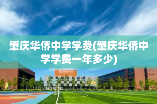肇庆华侨中学学费(肇庆华侨中学学费一年多少)