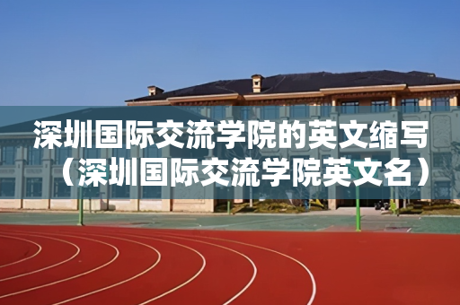 深圳国际交流学院的英文缩写（深圳国际交流学院英文名）