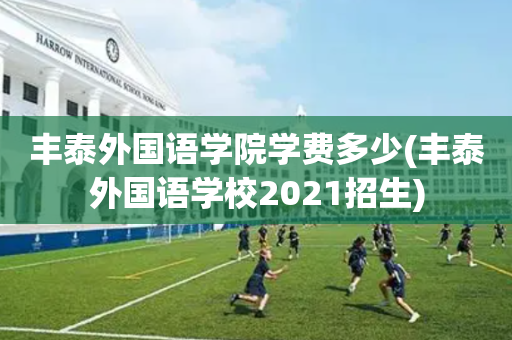 丰泰外国语学院学费多少(丰泰外国语学校2021招生)