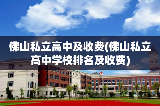 佛山私立高中及收费(佛山私立高中学校排名及收费)
