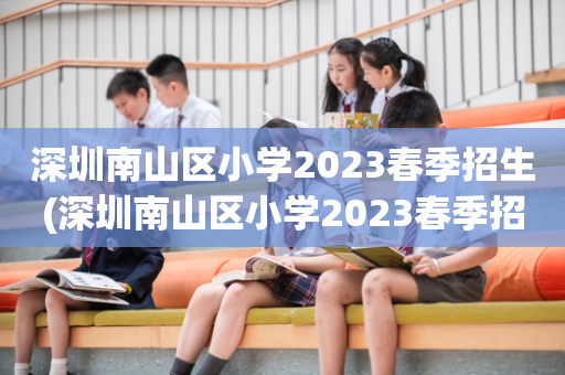 深圳南山区小学2023春季招生(深圳南山区小学2023春季招生报名时间)