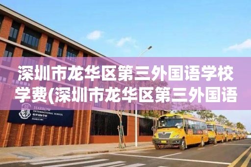 深圳市龙华区第三外国语学校学费(深圳市龙华区第三外国语学校学费一年多少)