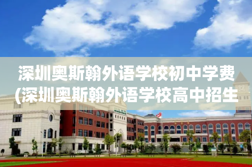 深圳奥斯翰外语学校初中学费(深圳奥斯翰外语学校高中招生电话)