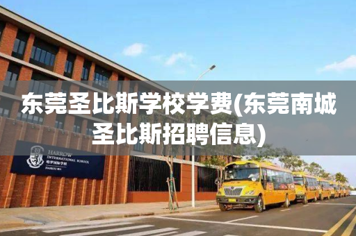 东莞圣比斯学校学费(东莞南城圣比斯招聘信息)