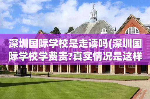 深圳国际学校是走读吗(深圳国际学校学费贵?真实情况是这样!)