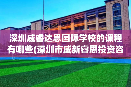 深圳威睿达思国际学校的课程有哪些(深圳市威新睿思投资咨询有限责任公司)