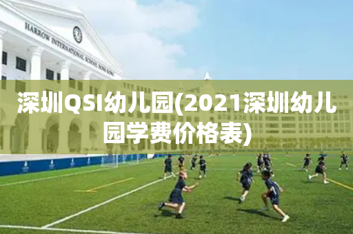 深圳QSI幼儿园(2021深圳幼儿园学费价格表)