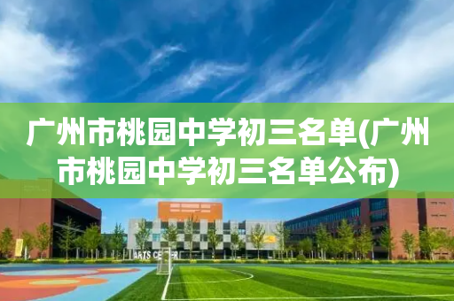 广州市桃园中学初三名单(广州市桃园中学初三名单公布)