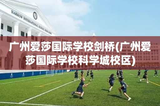 广州爱莎国际学校剑桥(广州爱莎国际学校科学城校区)