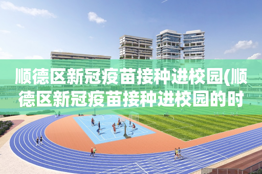 顺德区新冠疫苗接种进校园(顺德区新冠疫苗接种进校园的时间)