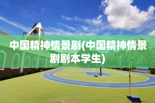 中国精神情景剧(中国精神情景剧剧本学生)