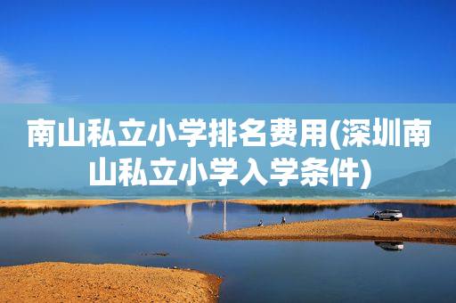 南山私立小学排名费用(深圳南山私立小学入学条件)