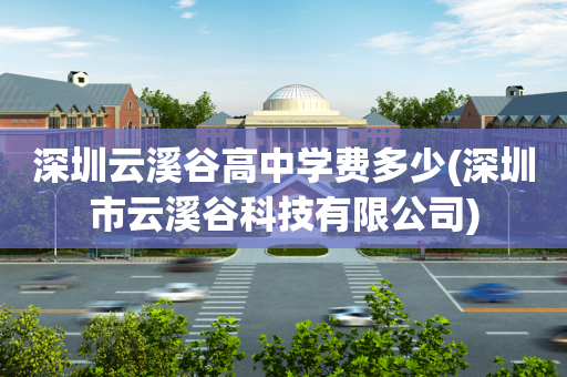 深圳云溪谷高中学费多少(深圳市云溪谷科技有限公司)