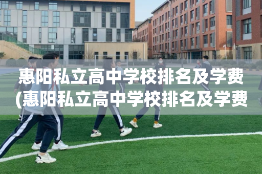 惠阳私立高中学校排名及学费(惠阳私立高中学校排名及学费多少)