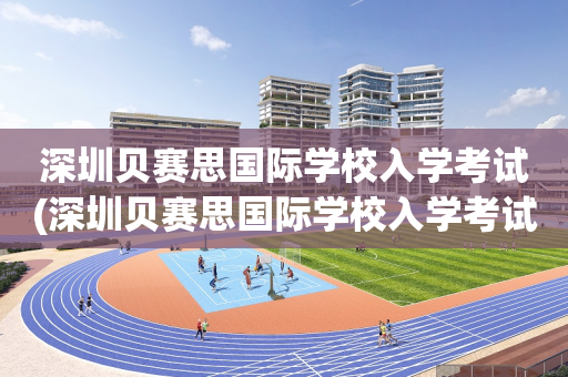 深圳贝赛思国际学校入学考试(深圳贝赛思国际学校入学考试时间)