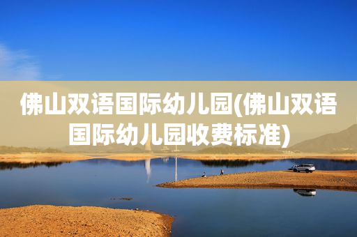 佛山双语国际幼儿园(佛山双语国际幼儿园收费标准)