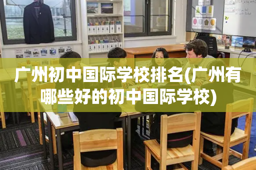 广州初中国际学校排名(广州有哪些好的初中国际学校)