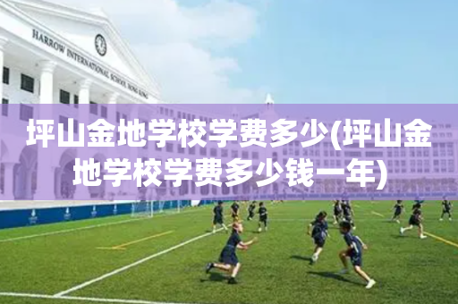 坪山金地学校学费多少(坪山金地学校学费多少钱一年)