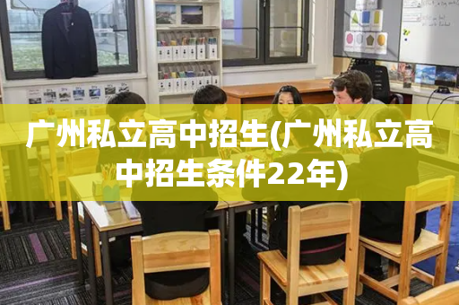 广州私立高中招生(广州私立高中招生条件22年)