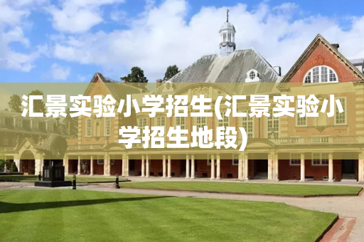 汇景实验小学招生(汇景实验小学招生地段)