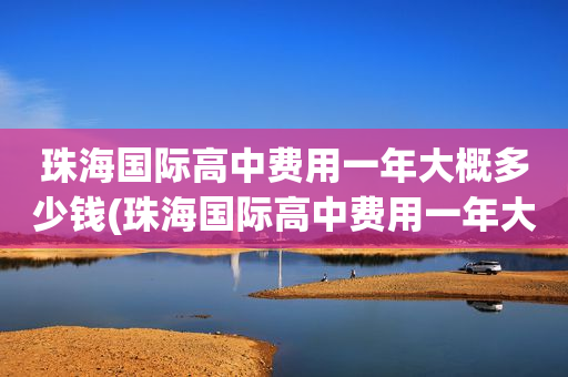 珠海国际高中费用一年大概多少钱(珠海国际高中费用一年大概多少钱啊)