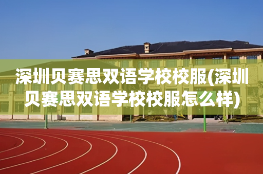 深圳贝赛思双语学校校服(深圳贝赛思双语学校校服怎么样)