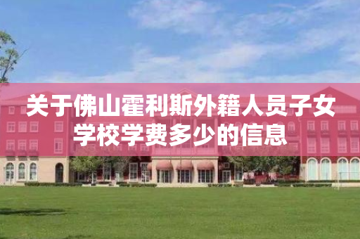 关于佛山霍利斯外籍人员子女学校学费多少的信息