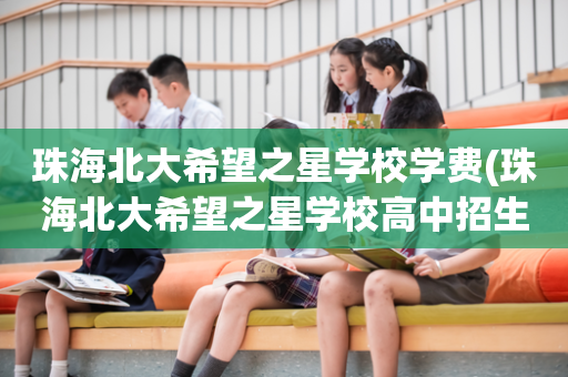 珠海北大希望之星学校学费(珠海北大希望之星学校高中招生条件)