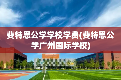 斐特思公学学校学费(斐特思公学广州国际学校)