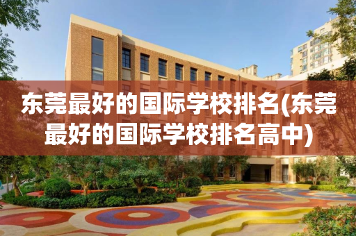 东莞最好的国际学校排名(东莞最好的国际学校排名高中)