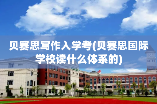 贝赛思写作入学考(贝赛思国际学校读什么体系的)