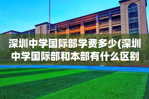 深圳中学国际部学费多少(深圳中学国际部和本部有什么区别?)