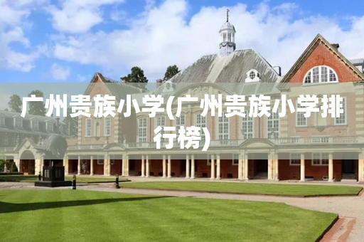 广州贵族小学(广州贵族小学排行榜)