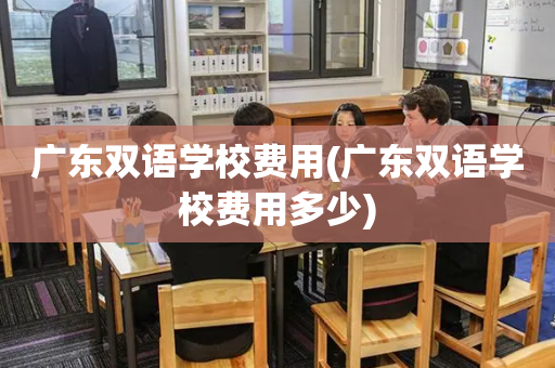广东双语学校费用(广东双语学校费用多少)