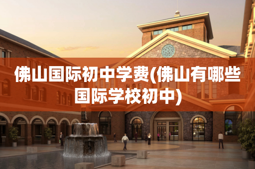 佛山国际初中学费(佛山有哪些国际学校初中)