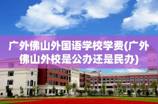 广外佛山外国语学校学费(广外佛山外校是公办还是民办)