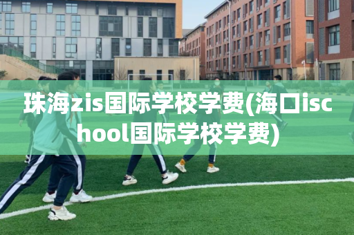 珠海zis国际学校学费(海口ischool国际学校学费)