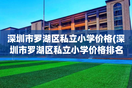 深圳市罗湖区私立小学价格(深圳市罗湖区私立小学价格排名)