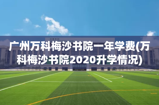 广州万科梅沙书院一年学费(万科梅沙书院2020升学情况)