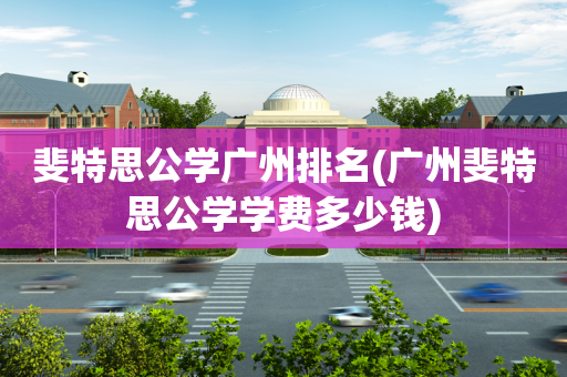 斐特思公学广州排名(广州斐特思公学学费多少钱)