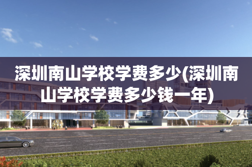 深圳南山学校学费多少(深圳南山学校学费多少钱一年)