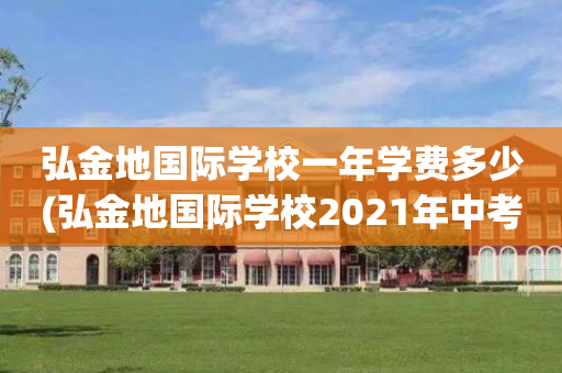 弘金地国际学校一年学费多少(弘金地国际学校2021年中考)